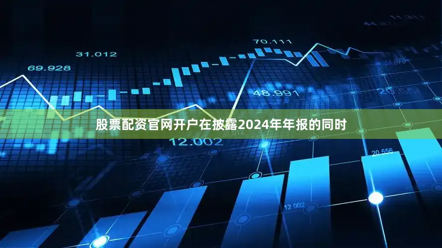 股票配资官网开户在披露2024年年报的同时