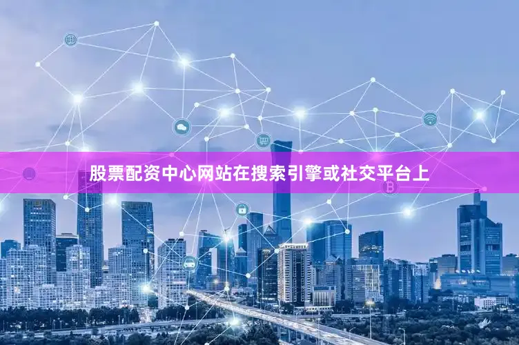 股票配资中心网站在搜索引擎或社交平台上
