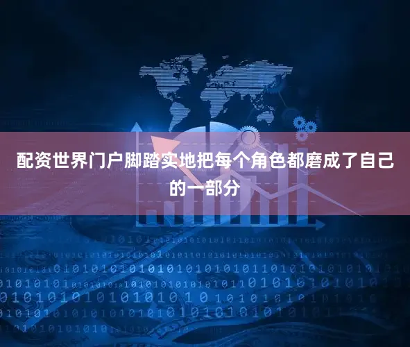 配资世界门户脚踏实地把每个角色都磨成了自己的一部分