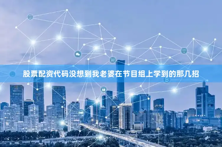 股票配资代码没想到我老婆在节目组上学到的那几招