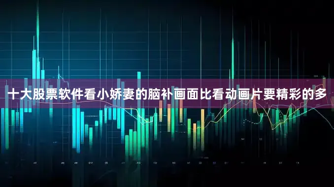 十大股票软件看小娇妻的脑补画面比看动画片要精彩的多
