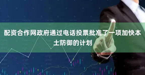 配资合作网政府通过电话投票批准了一项加快本土防御的计划