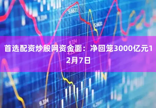 首选配资炒股网资金面：净回笼3000亿元12月7日