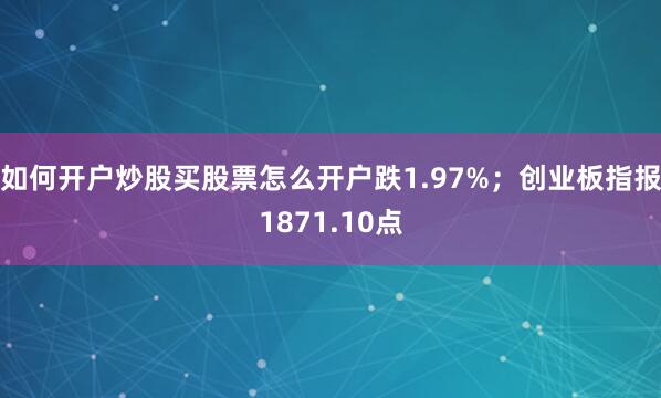 如何开户炒股买股票怎么开户跌1.97%；创业板指报1871.10点