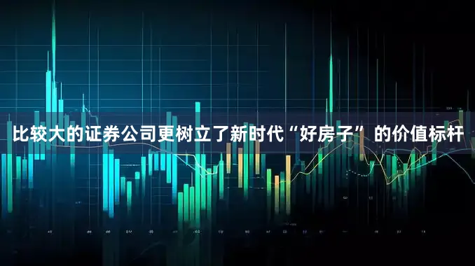 比较大的证券公司更树立了新时代“好房子” 的价值标杆
