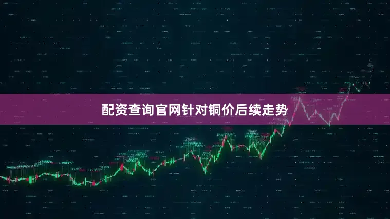 配资查询官网　　针对铜价后续走势