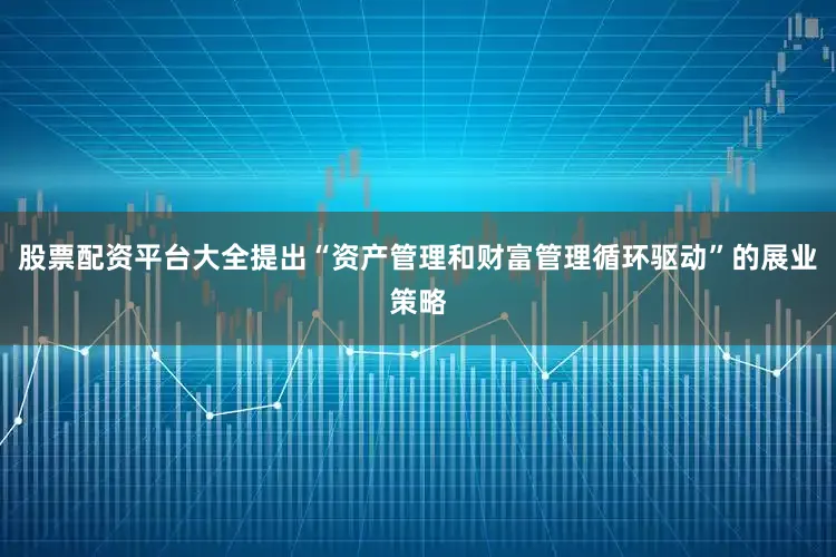 股票配资平台大全提出“资产管理和财富管理循环驱动”的展业策略
