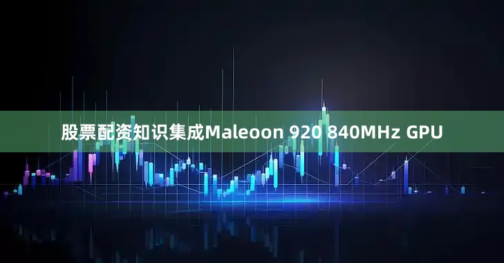 股票配资知识集成Maleoon 920 840MHz GPU