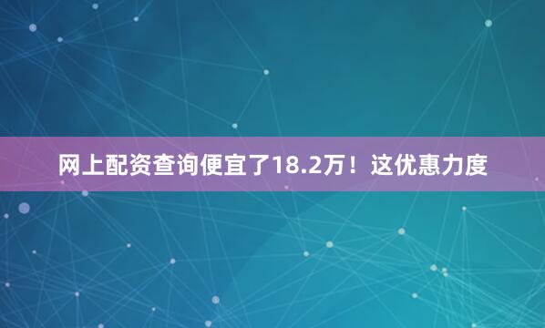 网上配资查询便宜了18.2万！这优惠力度