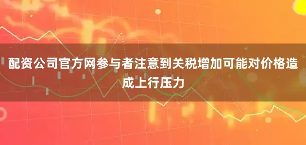 配资公司官方网参与者注意到关税增加可能对价格造成上行压力