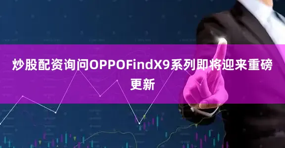 炒股配资询问OPPOFindX9系列即将迎来重磅更新