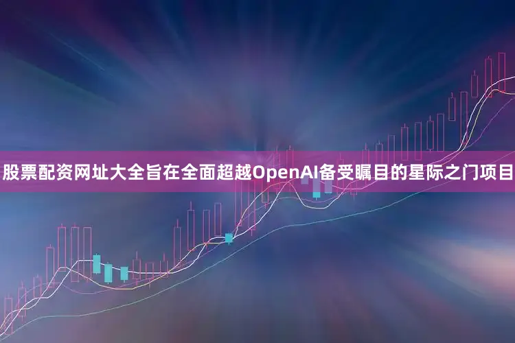 股票配资网址大全旨在全面超越OpenAI备受瞩目的星际之门项目