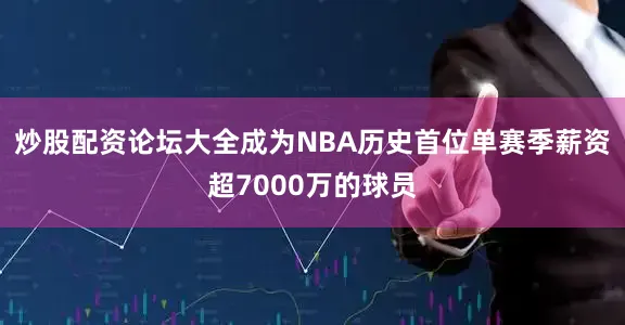 炒股配资论坛大全成为NBA历史首位单赛季薪资超7000万的球员