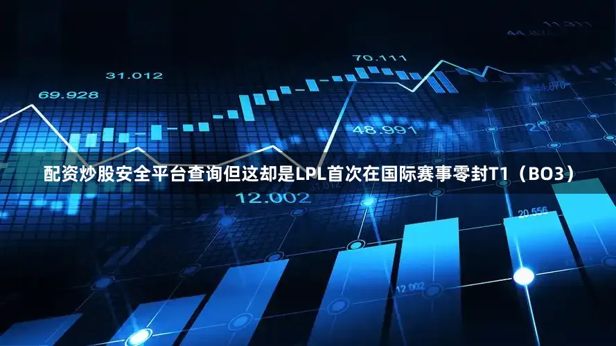 配资炒股安全平台查询但这却是LPL首次在国际赛事零封T1（BO3）