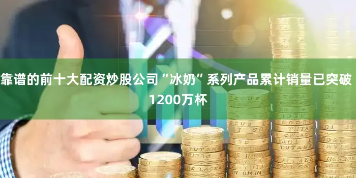 靠谱的前十大配资炒股公司“冰奶”系列产品累计销量已突破 1200万杯