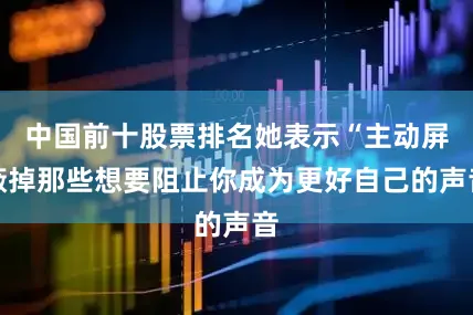 中国前十股票排名她表示“主动屏蔽掉那些想要阻止你成为更好自己的声音