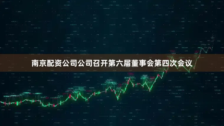 南京配资公司公司召开第六届董事会第四次会议