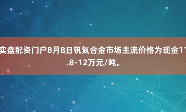 实盘配资门户8月8日钒氮合金市场主流价格为现金11.8-12万元/吨。
