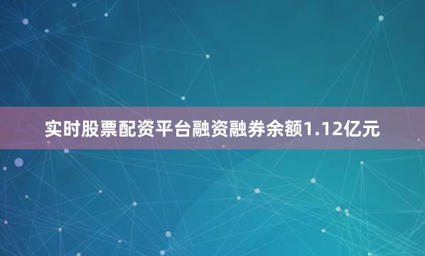 实时股票配资平台融资融券余额1.12亿元