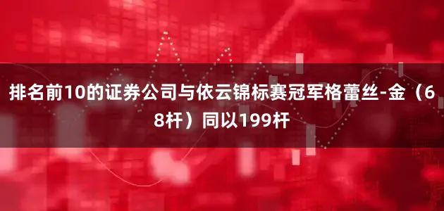 排名前10的证券公司与依云锦标赛冠军格蕾丝-金（68杆）同以199杆