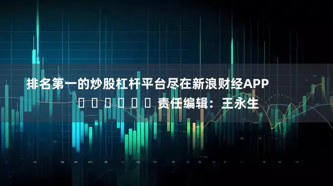排名第一的炒股杠杆平台尽在新浪财经APP            						责任编辑：王永生