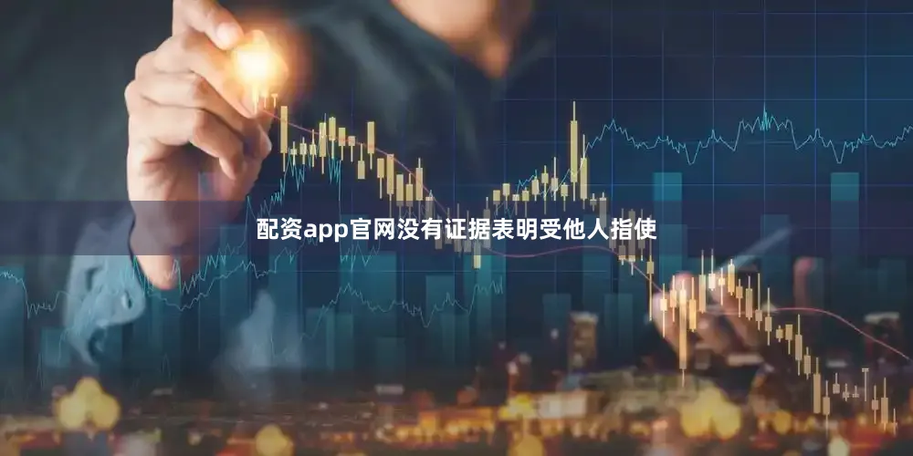 配资app官网没有证据表明受他人指使